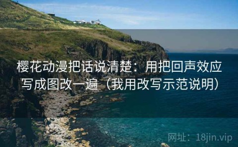 樱花动漫把话说清楚：用把回声效应写成图改一遍（我用改写示范说明）