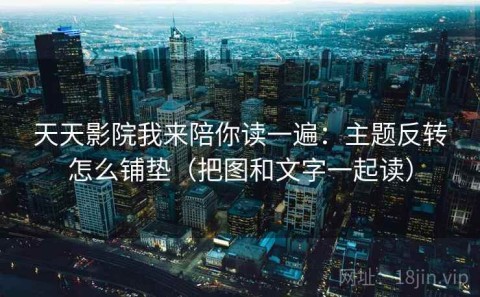 天天影院我来陪你读一遍：主题反转怎么铺垫（把图和文字一起读）