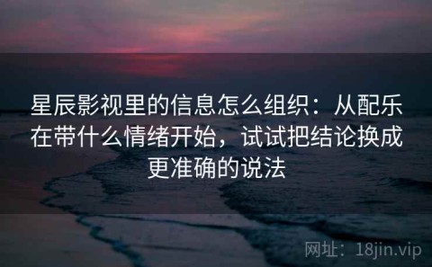 星辰影视里的信息怎么组织：从配乐在带什么情绪开始，试试把结论换成更准确的说法
