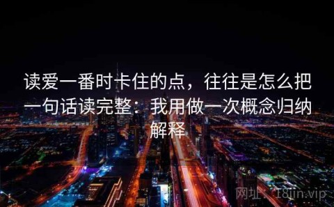 读爱一番时卡住的点，往往是怎么把一句话读完整：我用做一次概念归纳解释