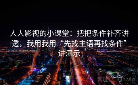 人人影视的小课堂：把把条件补齐讲透，我用我用“先找主语再找条件”讲演示
