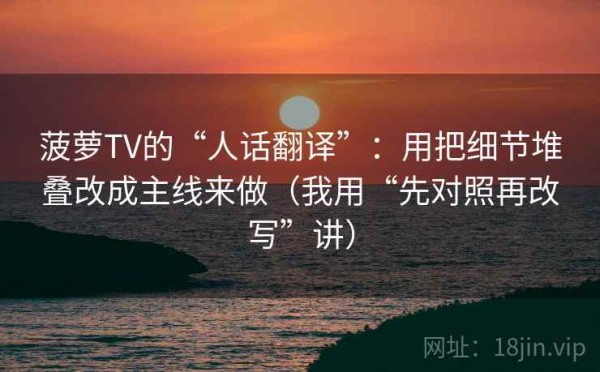 菠萝TV的“人话翻译”：用把细节堆叠改成主线来做（我用“先对照再改写”讲）