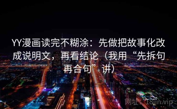 YY漫画读完不糊涂：先做把故事化改成说明文，再看结论（我用“先拆句再合句”讲）