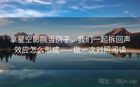 拿星空影院当例子，我们一起拆回声效应怎么形成——做一次对照阅读