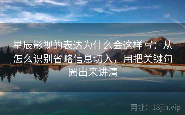 星辰影视的表达为什么会这样写：从怎么识别省略信息切入，用把关键句圈出来讲清