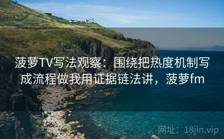 菠萝TV写法观察：围绕把热度机制写成流程做我用证据链法讲，菠萝fm