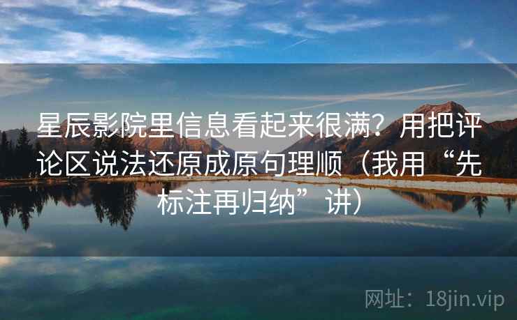 星辰影院里信息看起来很满？用把评论区说法还原成原句理顺（我用“先标注再归纳”讲）