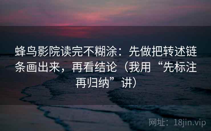 蜂鸟影院读完不糊涂：先做把转述链条画出来，再看结论（我用“先标注再归纳”讲）