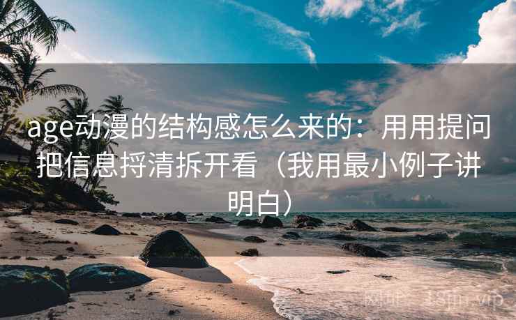 age动漫的结构感怎么来的：用用提问把信息捋清拆开看（我用最小例子讲明白）