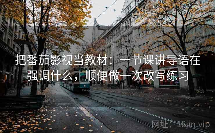 把番茄影视当教材：一节课讲导语在强调什么，顺便做一次改写练习