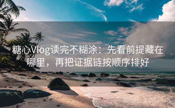糖心Vlog读完不糊涂：先看前提藏在哪里，再把证据链按顺序排好