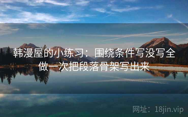 韩漫屋的小练习：围绕条件写没写全做一次把段落骨架写出来