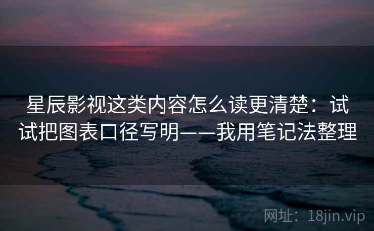 星辰影视这类内容怎么读更清楚：试试把图表口径写明——我用笔记法整理