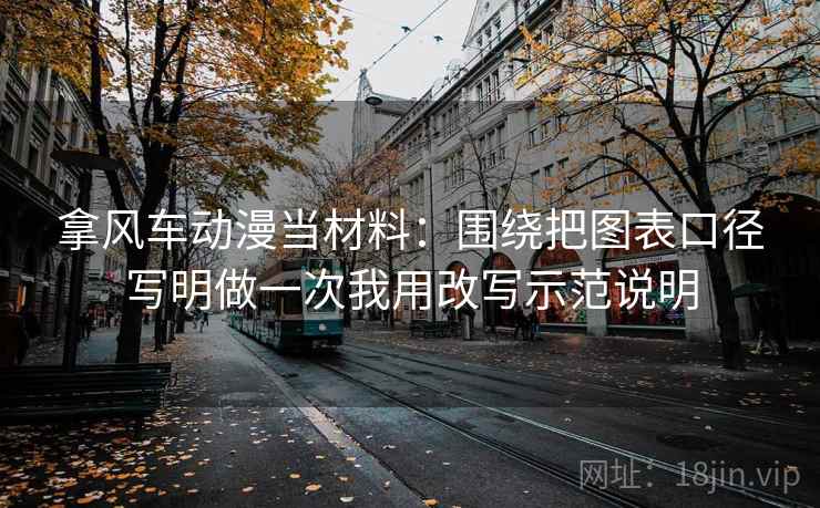 拿风车动漫当材料:围绕把图表口径写明做一次我用改写示范说明 拿风车动漫当材料:围绕把图表口径写明做一次我用改写示范说明