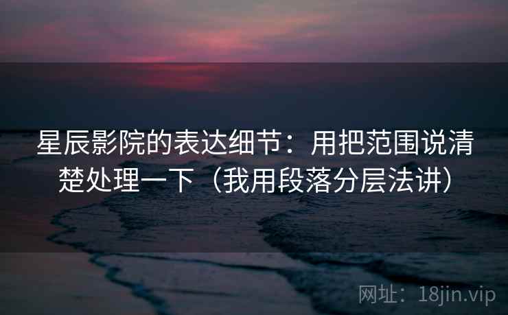 星辰影院的表达细节:用把范围说清楚处理一下(我用段落分层法讲) 星辰影院的表达细节:用把范围说清楚处理一下(我用段落分层法讲)