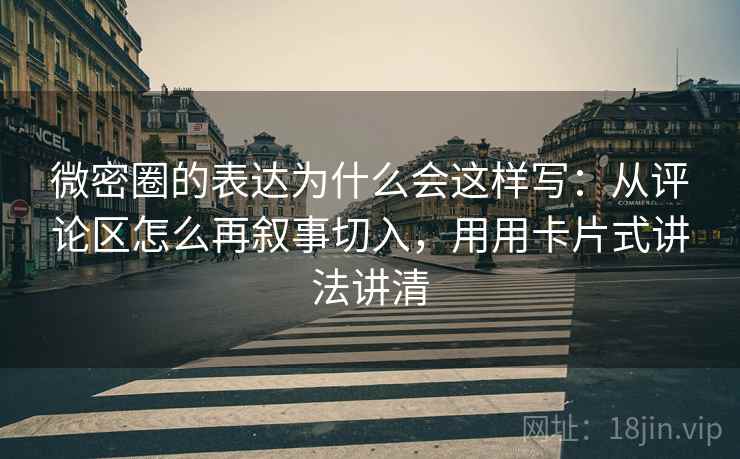 微密圈的表达为什么会这样写:从评论区怎么再叙事切入,用用卡片式讲法讲清 微密圈的表达为什么会这样写:从评论区怎么再叙事切入,用用卡片式讲法讲清