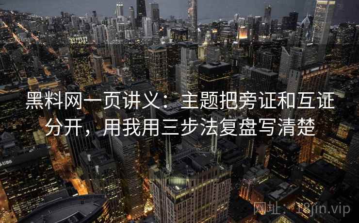 黑料网一页讲义:主题把旁证和互证分开,用我用三步法复盘写清楚 黑料网一页讲义:主题把旁证和互证分开,用我用三步法复盘写清楚