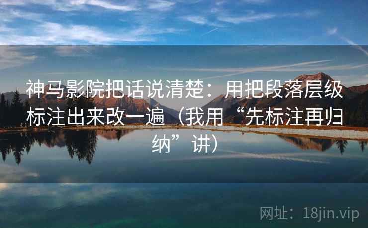 神马影院把话说清楚：用把段落层级标注出来改一遍（我用“先标注再归纳”讲）