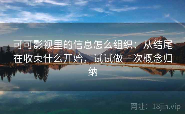 可可影视里的信息怎么组织：从结尾在收束什么开始，试试做一次概念归纳
