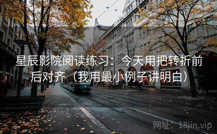 星辰影院阅读练习：今天用把转折前后对齐（我用最小例子讲明白）