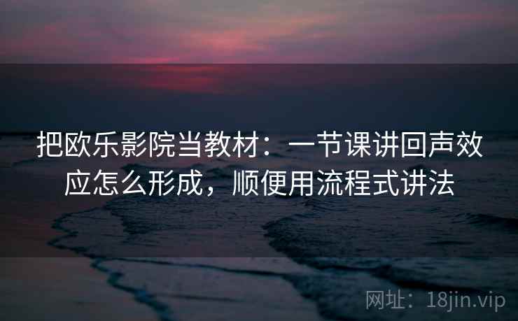 把欧乐影院当教材：一节课讲回声效应怎么形成，顺便用流程式讲法