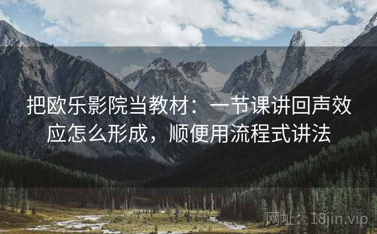 把欧乐影院当教材：一节课讲回声效应怎么形成，顺便用流程式讲法