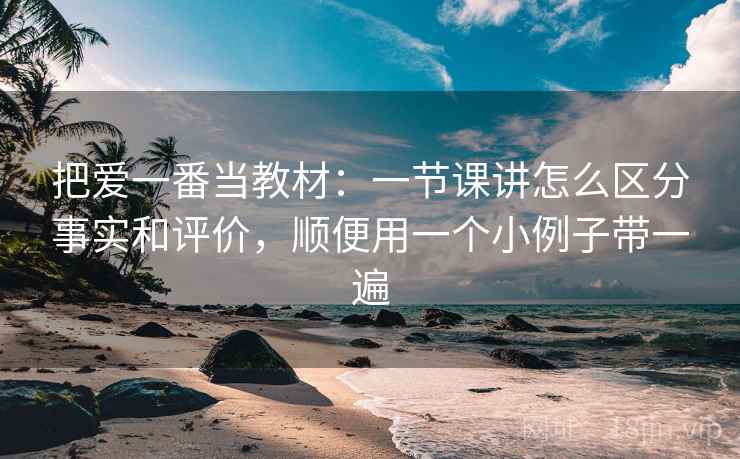 把爱一番当教材：一节课讲怎么区分事实和评价，顺便用一个小例子带一遍
