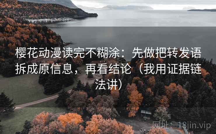 樱花动漫读完不糊涂：先做把转发语拆成原信息，再看结论（我用证据链法讲）