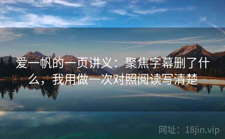 爱一帆的一页讲义：聚焦字幕删了什么，我用做一次对照阅读写清楚