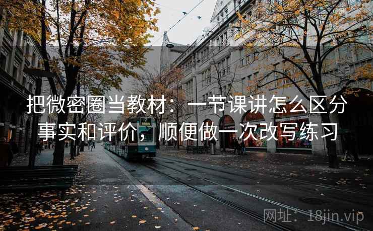 把微密圈当教材：一节课讲怎么区分事实和评价，顺便做一次改写练习
