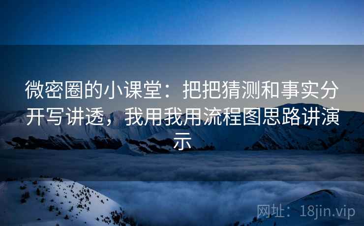 微密圈的小课堂：把把猜测和事实分开写讲透，我用我用流程图思路讲演示