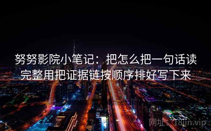 努努影院小笔记：把怎么把一句话读完整用把证据链按顺序排好写下来