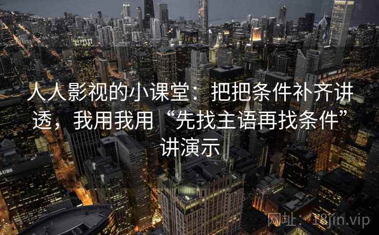 人人影视的小课堂：把把条件补齐讲透，我用我用“先找主语再找条件”讲演示