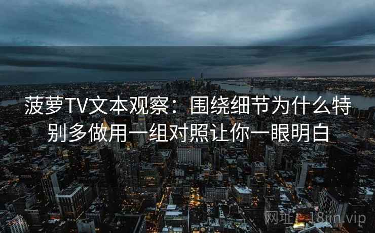 菠萝TV文本观察：围绕细节为什么特别多做用一组对照让你一眼明白