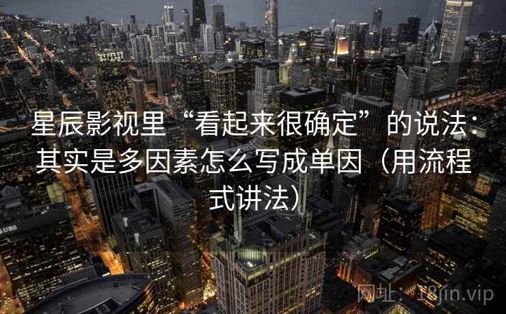 星辰影视里“看起来很确定”的说法：其实是多因素怎么写成单因（用流程式讲法）