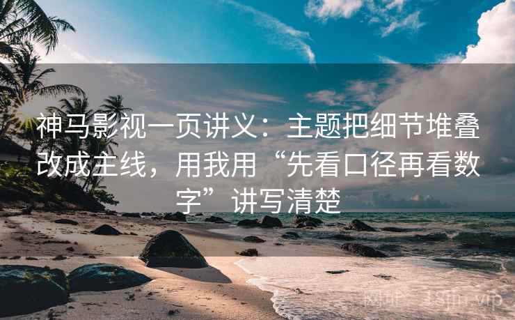 神马影视一页讲义：主题把细节堆叠改成主线，用我用“先看口径再看数字”讲写清楚