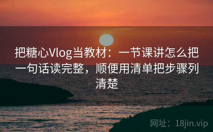 把糖心Vlog当教材：一节课讲怎么把一句话读完整，顺便用清单把步骤列清楚