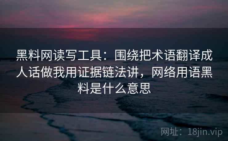 黑料网读写工具：围绕把术语翻译成人话做我用证据链法讲，网络用语黑料是什么意思