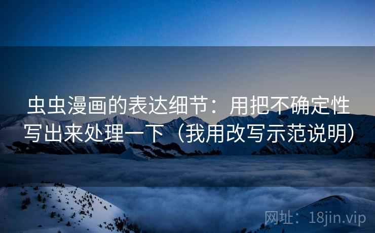 虫虫漫画的表达细节：用把不确定性写出来处理一下（我用改写示范说明）
