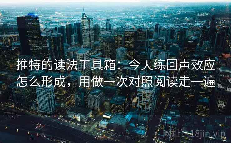 推特的读法工具箱：今天练回声效应怎么形成，用做一次对照阅读走一遍