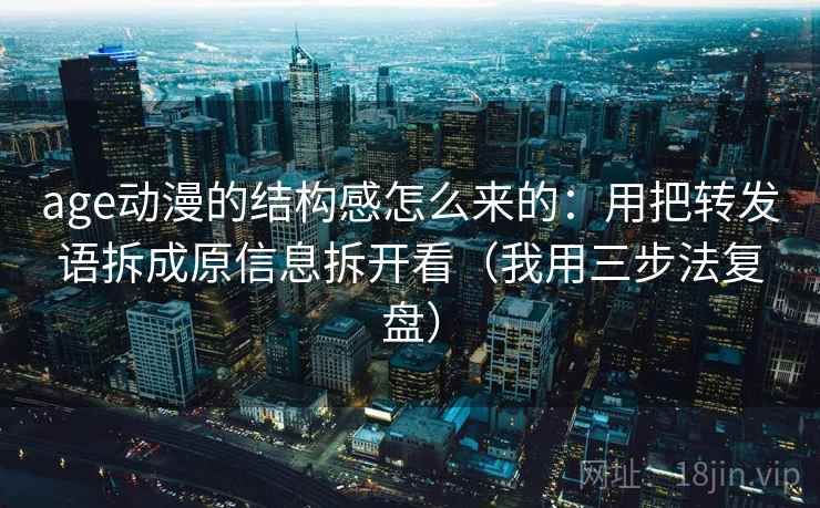 age动漫的结构感怎么来的：用把转发语拆成原信息拆开看（我用三步法复盘）