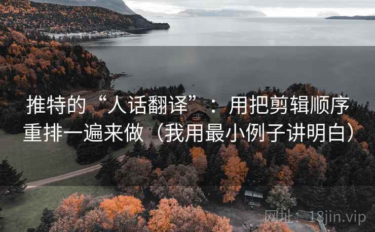 推特的“人话翻译”：用把剪辑顺序重排一遍来做（我用最小例子讲明白）