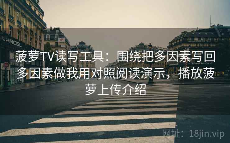 菠萝TV读写工具：围绕把多因素写回多因素做我用对照阅读演示，播放菠萝上传介绍
