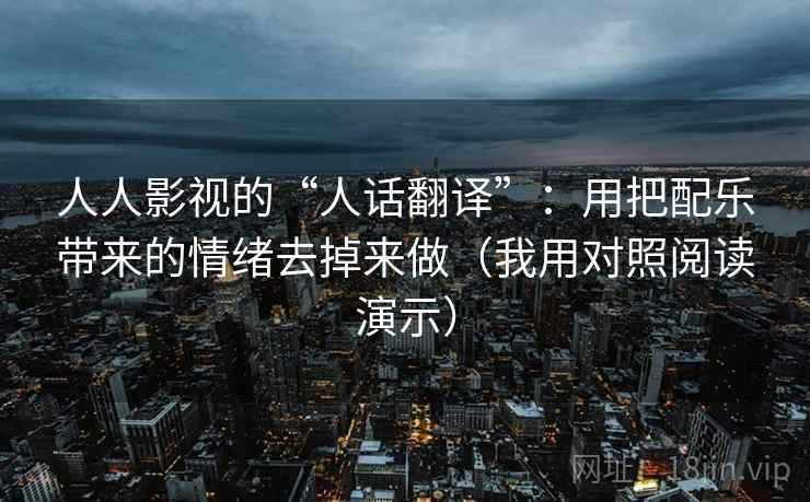 人人影视的“人话翻译”：用把配乐带来的情绪去掉来做（我用对照阅读演示）