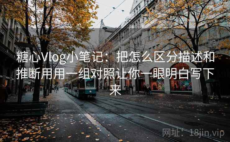 糖心Vlog小笔记：把怎么区分描述和推断用用一组对照让你一眼明白写下来