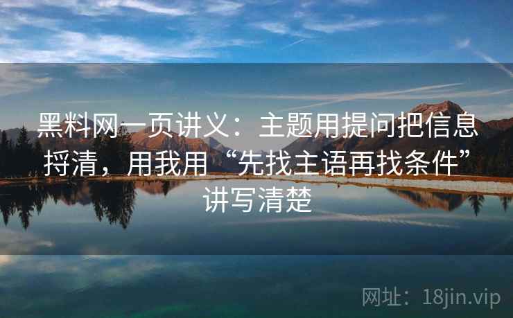 黑料网一页讲义：主题用提问把信息捋清，用我用“先找主语再找条件”讲写清楚
