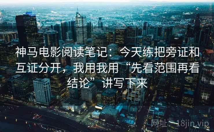 神马电影阅读笔记：今天练把旁证和互证分开，我用我用“先看范围再看结论”讲写下来