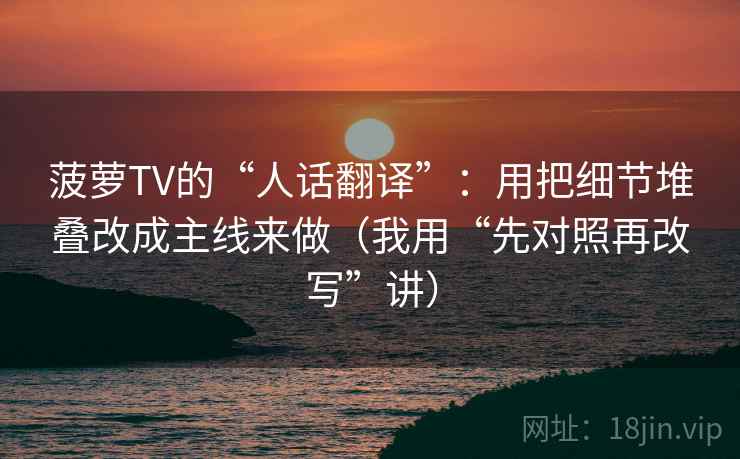 菠萝TV的“人话翻译”：用把细节堆叠改成主线来做（我用“先对照再改写”讲）