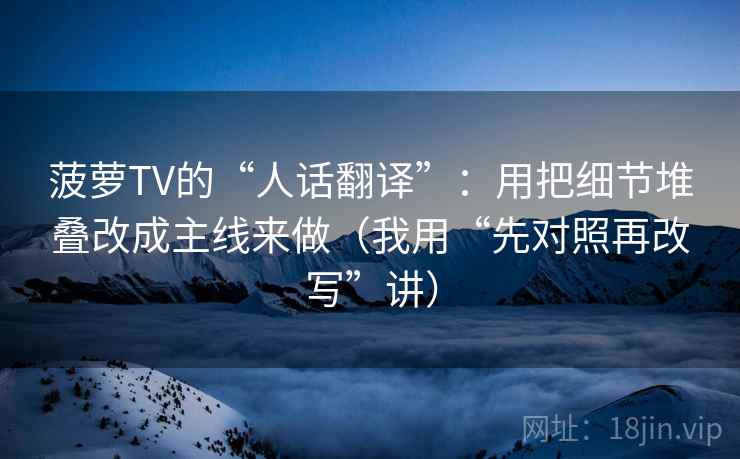 菠萝TV的“人话翻译”：用把细节堆叠改成主线来做（我用“先对照再改写”讲）